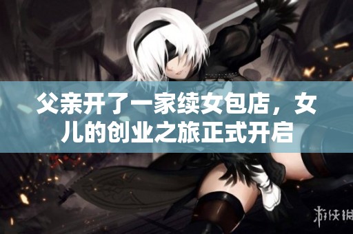 父亲开了一家续女包店，女儿的创业之旅正式开启