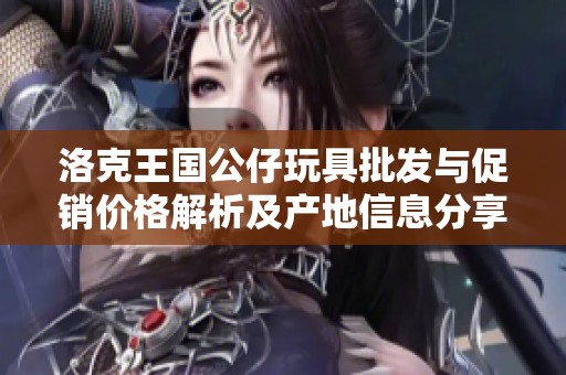 洛克王国公仔玩具批发与促销价格解析及产地信息分享