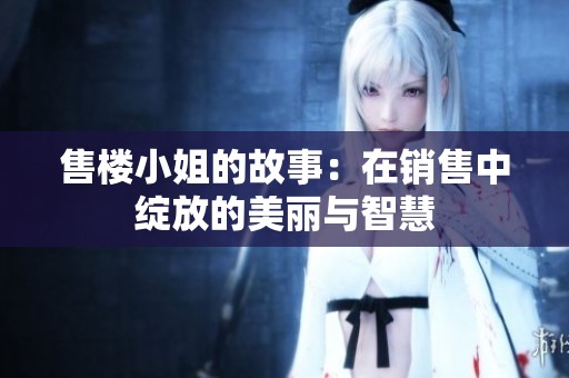 售楼小姐的故事：在销售中绽放的美丽与智慧