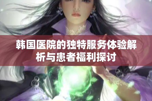 韩国医院的独特服务体验解析与患者福利探讨