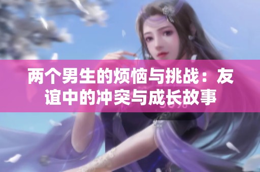 两个男生的烦恼与挑战：友谊中的冲突与成长故事