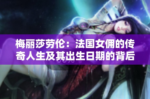 梅丽莎劳伦：法国女佣的传奇人生及其出生日期的背后故事