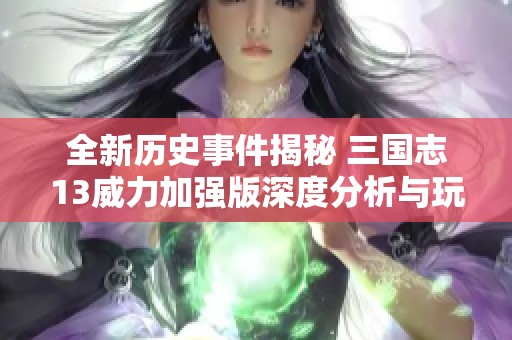 全新历史事件揭秘 三国志13威力加强版深度分析与玩法探讨