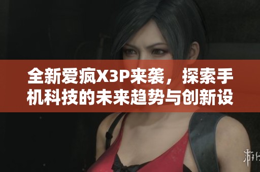 全新爱疯X3P来袭，探索手机科技的未来趋势与创新设计