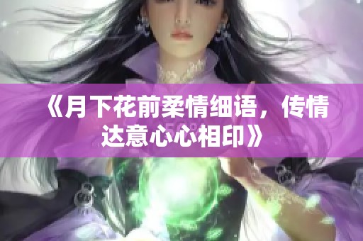 《月下花前柔情细语，传情达意心心相印》
