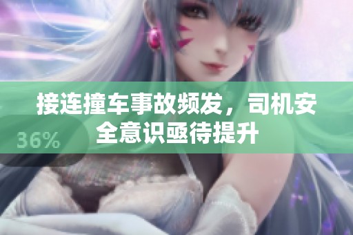 接连撞车事故频发，司机安全意识亟待提升