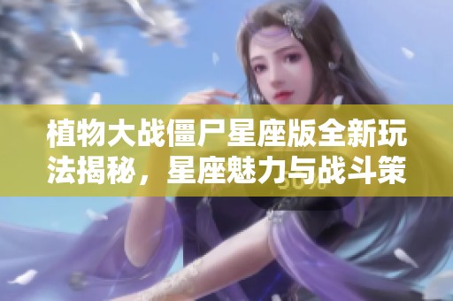 植物大战僵尸星座版全新玩法揭秘，星座魅力与战斗策略的完美结合