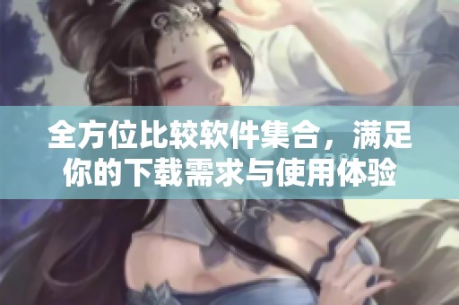 全方位比较软件集合，满足你的下载需求与使用体验