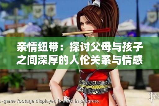 亲情纽带：探讨父母与孩子之间深厚的人伦关系与情感连接