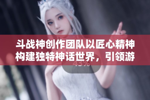 斗战神创作团队以匠心精神构建独特神话世界，引领游戏新风潮