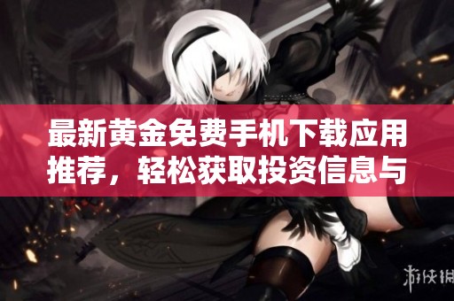 最新黄金免费手机下载应用推荐，轻松获取投资信息与行情分析