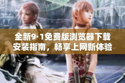 全新9·1免费版浏览器下载安装指南，畅享上网新体验
