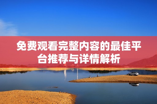 免费观看完整内容的最佳平台推荐与详情解析