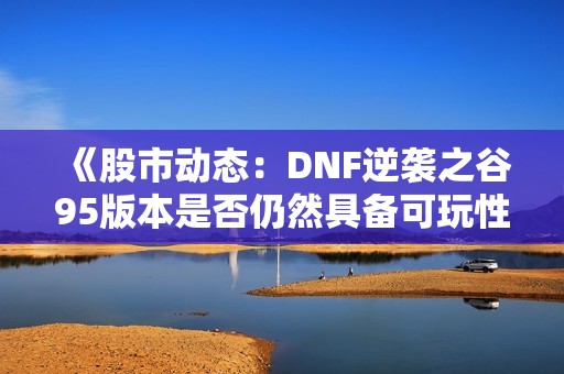 《股市动态：DNF逆袭之谷95版本是否仍然具备可玩性分析》