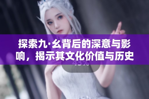 探索九·幺背后的深意与影响，揭示其文化价值与历史渊源