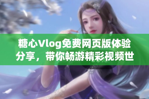 糖心Vlog免费网页版体验分享，带你畅游精彩视频世界