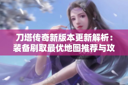 刀塔传奇新版本更新解析：装备刷取最优地图推荐与攻略分享