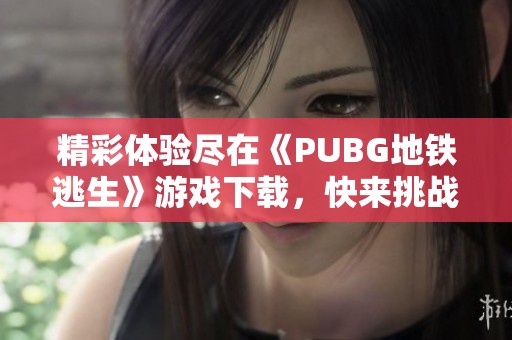 精彩体验尽在《PUBG地铁逃生》游戏下载，快来挑战自我！