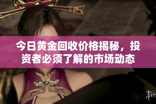 今日黄金回收价格揭秘，投资者必须了解的市场动态