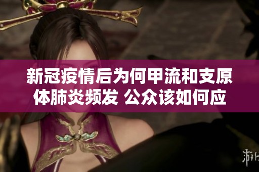 新冠疫情后为何甲流和支原体肺炎频发 公众该如何应对
