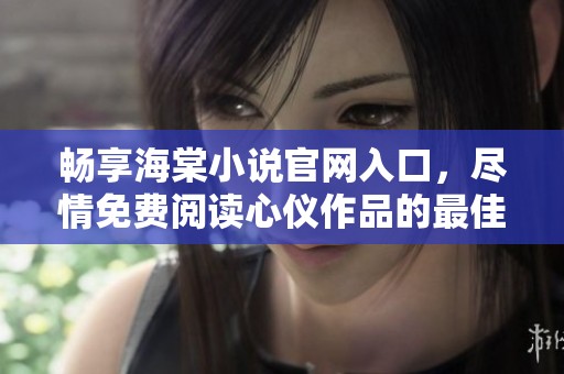 畅享海棠小说官网入口，尽情免费阅读心仪作品的最佳选择