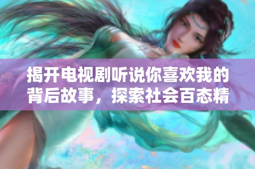 揭开电视剧听说你喜欢我的背后故事，探索社会百态精彩纷呈