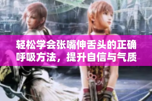 轻松学会张嘴伸舌头的正确呼吸方法，提升自信与气质