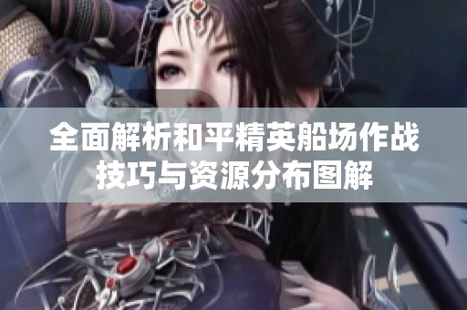 全面解析和平精英船场作战技巧与资源分布图解
