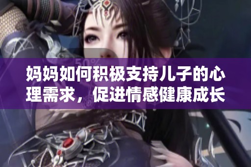 妈妈如何积极支持儿子的心理需求，促进情感健康成长