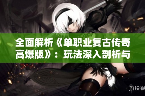 全面解析《单职业复古传奇高爆版》：玩法深入剖析与装备获取攻略