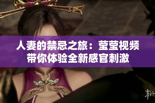 人妻的禁忌之旅：莹莹视频带你体验全新感官刺激