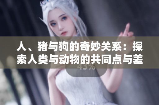 人、猪与狗的奇妙关系：探索人类与动物的共同点与差异