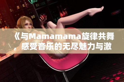 《与Mamamama旋律共舞，感受音乐的无尽魅力与激情》