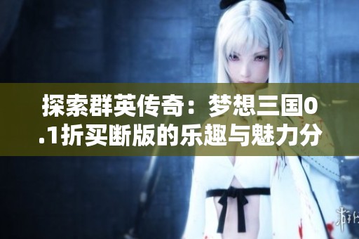 探索群英传奇：梦想三国0.1折买断版的乐趣与魅力分析