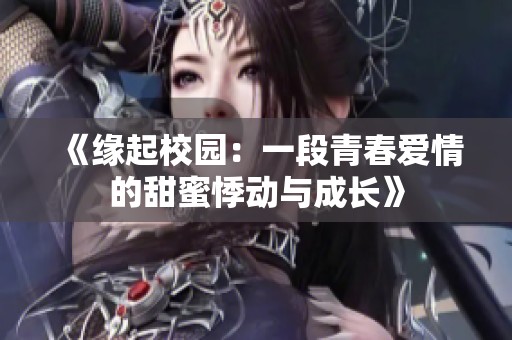 《缘起校园：一段青春爱情的甜蜜悸动与成长》
