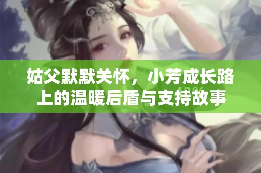姑父默默关怀，小芳成长路上的温暖后盾与支持故事