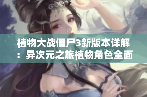 植物大战僵尸3新版本详解：异次元之旅植物角色全面介绍