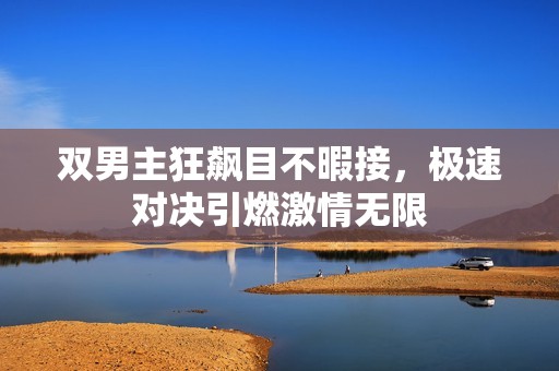 双男主狂飙目不暇接，极速对决引燃激情无限