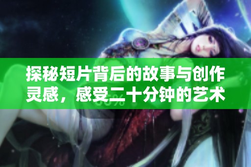 探秘短片背后的故事与创作灵感，感受二十分钟的艺术魅力