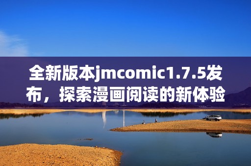 全新版本jmcomic1.7.5发布，探索漫画阅读的新体验
