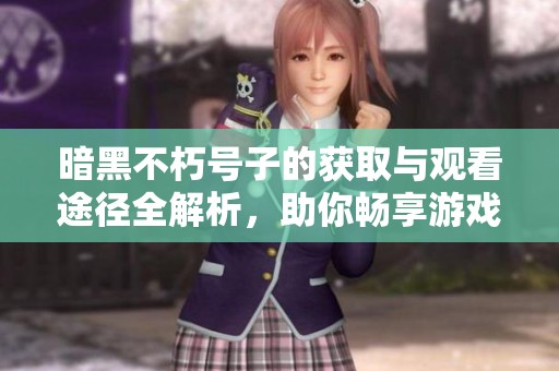 暗黑不朽号子的获取与观看途径全解析，助你畅享游戏乐趣