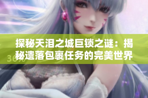 探秘天泪之城巨锁之谜：揭秘遗落包裹任务的完美世界秘密揭秘之旅