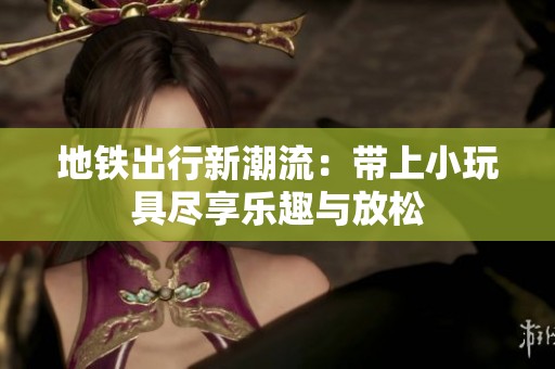 地铁出行新潮流：带上小玩具尽享乐趣与放松