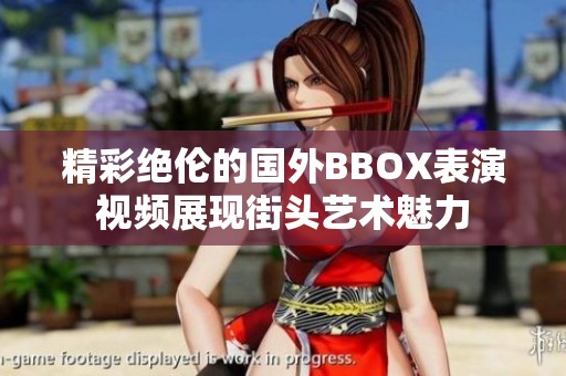 精彩绝伦的国外BBOX表演视频展现街头艺术魅力