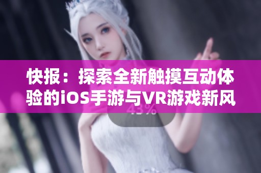 快报：探索全新触摸互动体验的iOS手游与VR游戏新风潮