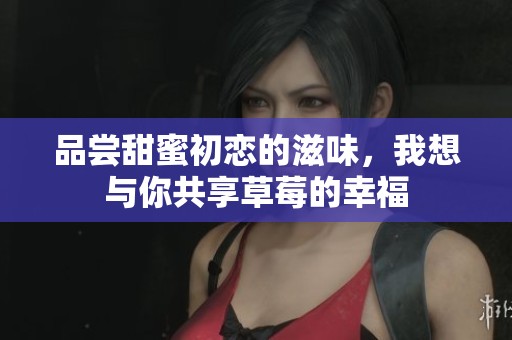 品尝甜蜜初恋的滋味，我想与你共享草莓的幸福