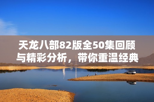 天龙八部82版全50集回顾与精彩分析，带你重温经典剧集魅力