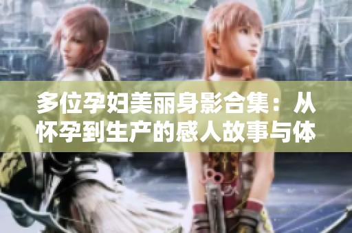 多位孕妇美丽身影合集：从怀孕到生产的感人故事与体验分享