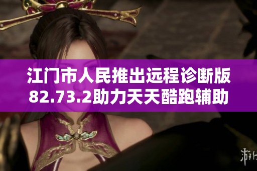 江门市人民推出远程诊断版82.73.2助力天天酷跑辅助反馈落实