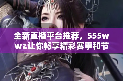 全新直播平台推荐，555wwz让你畅享精彩赛事和节目